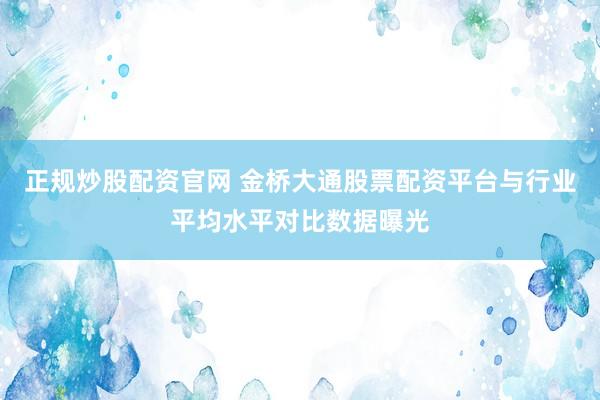 正规炒股配资官网 金桥大通股票配资平台与行业平均水平对比数据曝光