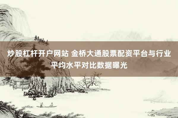 炒股杠杆开户网站 金桥大通股票配资平台与行业平均水平对比数据曝光