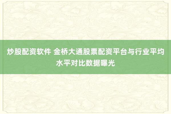 炒股配资软件 金桥大通股票配资平台与行业平均水平对比数据曝光