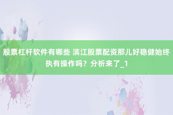 股票杠杆软件有哪些 滨江股票配资那儿好稳健始终执有操作吗？分析来了_1