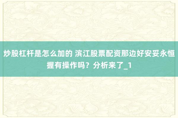 炒股杠杆是怎么加的 滨江股票配资那边好安妥永恒握有操作吗?分析来了_1