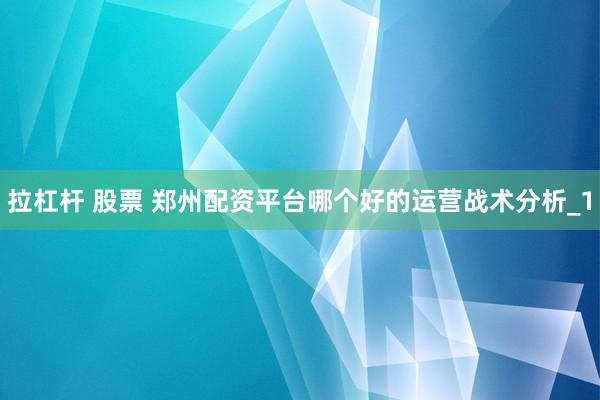 拉杠杆 股票 郑州配资平台哪个好的运营战术分析_1