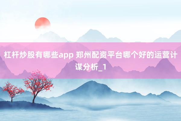 杠杆炒股有哪些app 郑州配资平台哪个好的运营计谋分析_1