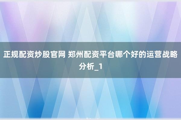 正规配资炒股官网 郑州配资平台哪个好的运营战略分析_1