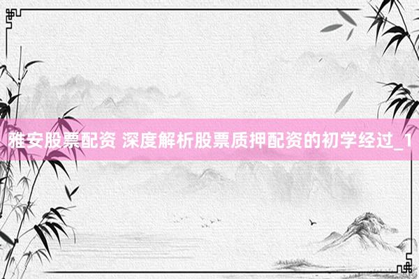 雅安股票配资 深度解析股票质押配资的初学经过_1