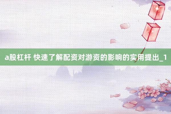 a股杠杆 快速了解配资对游资的影响的实用提出_1