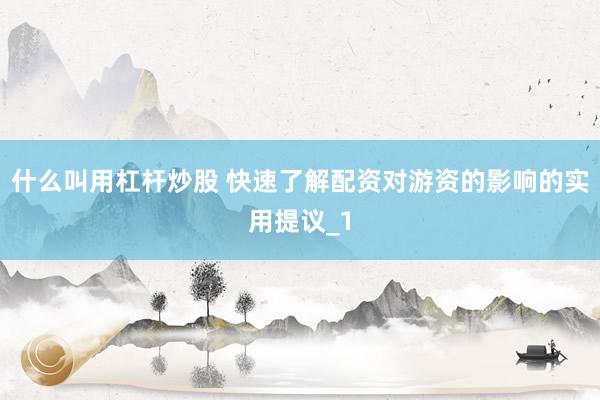 什么叫用杠杆炒股 快速了解配资对游资的影响的实用提议_1