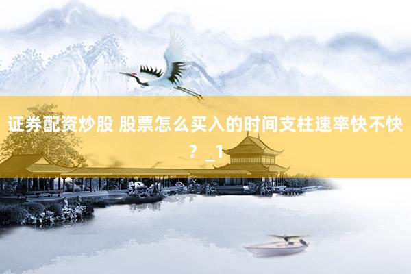 证券配资炒股 股票怎么买入的时间支柱速率快不快？_1