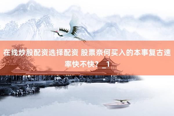 在线炒股配资选择配资 股票奈何买入的本事复古速率快不快？_1