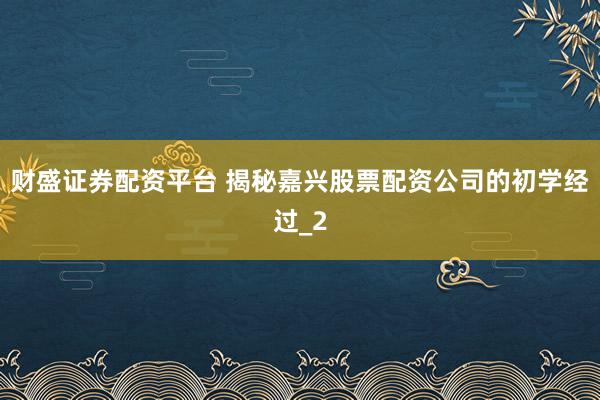 财盛证券配资平台 揭秘嘉兴股票配资公司的初学经过_2