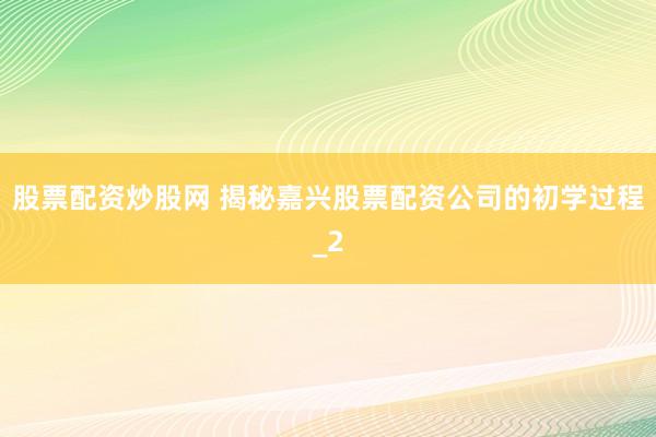 股票配资炒股网 揭秘嘉兴股票配资公司的初学过程_2
