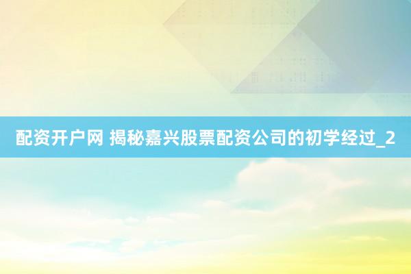 配资开户网 揭秘嘉兴股票配资公司的初学经过_2