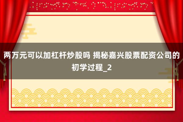 两万元可以加杠杆炒股吗 揭秘嘉兴股票配资公司的初学过程_2