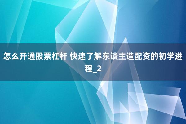 怎么开通股票杠杆 快速了解东谈主造配资的初学进程_2