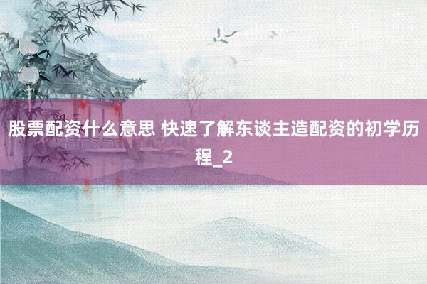 股票配资什么意思 快速了解东谈主造配资的初学历程_2