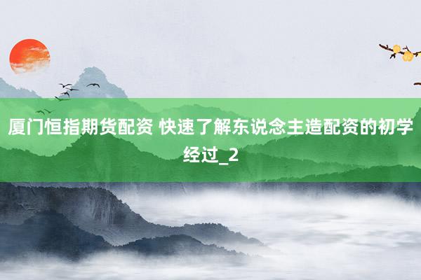 厦门恒指期货配资 快速了解东说念主造配资的初学经过_2