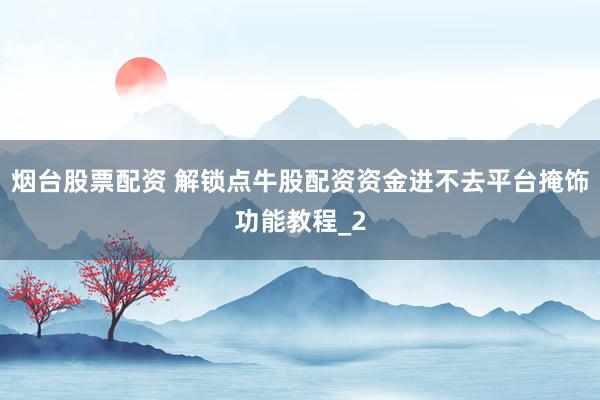 烟台股票配资 解锁点牛股配资资金进不去平台掩饰功能教程_2