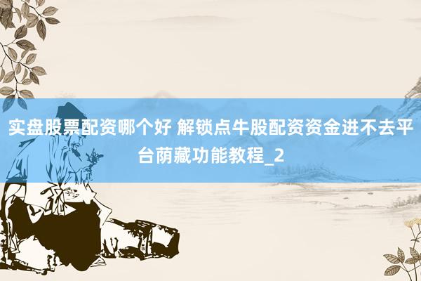 实盘股票配资哪个好 解锁点牛股配资资金进不去平台荫藏功能教程_2