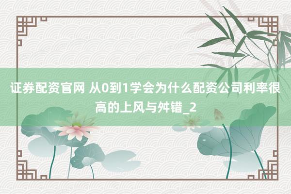 证券配资官网 从0到1学会为什么配资公司利率很高的上风与舛错_2