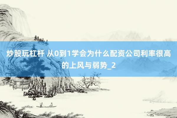 炒股玩杠杆 从0到1学会为什么配资公司利率很高的上风与弱势_2