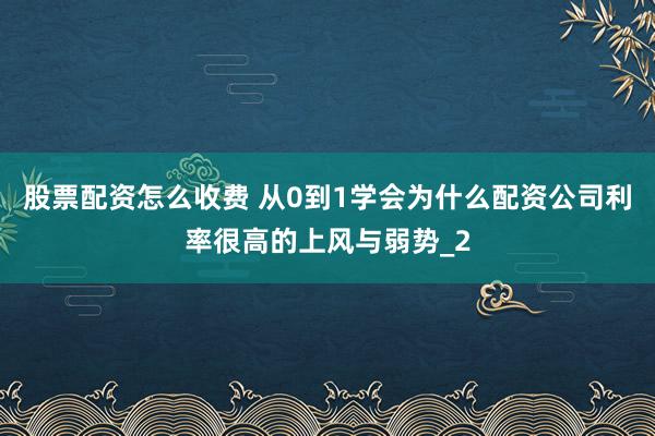 股票配资怎么收费 从0到1学会为什么配资公司利率很高的上风与弱势_2