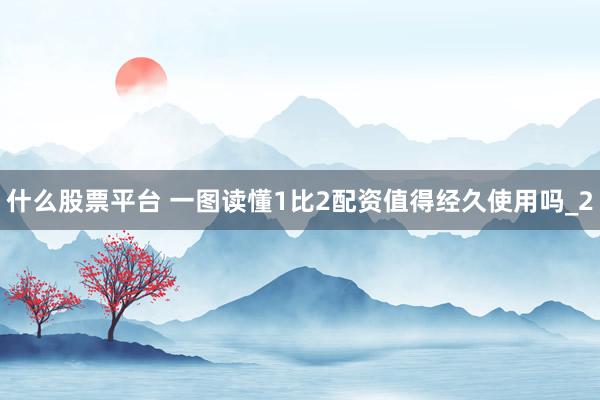 什么股票平台 一图读懂1比2配资值得经久使用吗_2