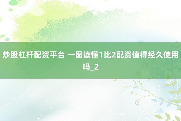 炒股杠杆配资平台 一图读懂1比2配资值得经久使用吗_2