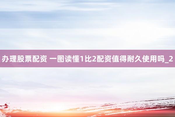 办理股票配资 一图读懂1比2配资值得耐久使用吗_2