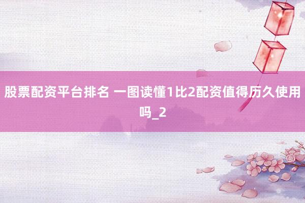 股票配资平台排名 一图读懂1比2配资值得历久使用吗_2