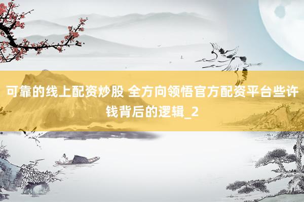 可靠的线上配资炒股 全方向领悟官方配资平台些许钱背后的逻辑_2