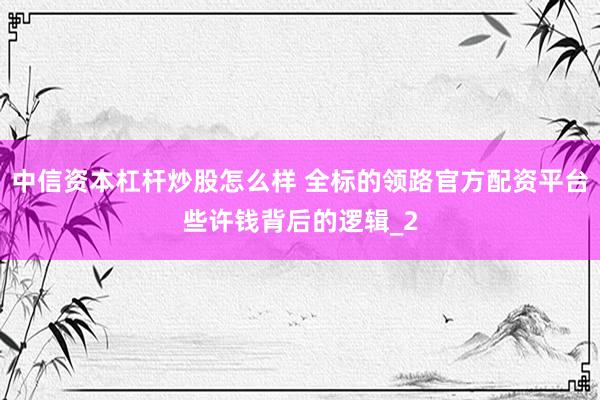 中信资本杠杆炒股怎么样 全标的领路官方配资平台些许钱背后的逻辑_2