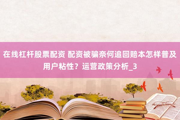 在线杠杆股票配资 配资被骗奈何追回赔本怎样普及用户粘性？运营政策分析_3