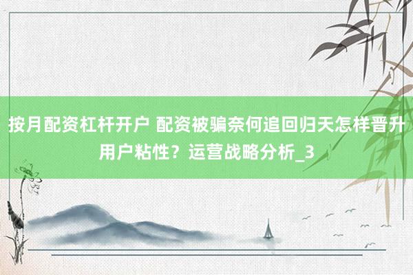 按月配资杠杆开户 配资被骗奈何追回归天怎样晋升用户粘性？运营战略分析_3