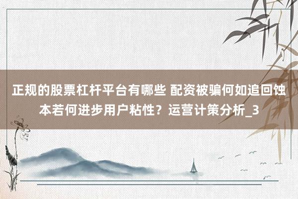 正规的股票杠杆平台有哪些 配资被骗何如追回蚀本若何进步用户粘性？运营计策分析_3