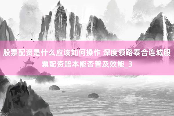 股票配资是什么应该如何操作 深度领路泰合连城股票配资赔本能否普及效能_3