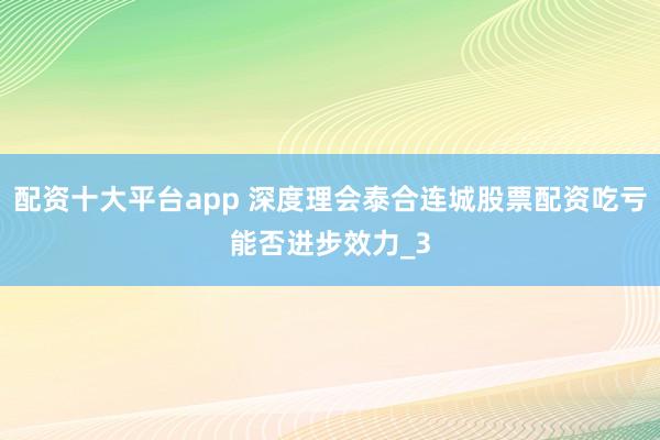 配资十大平台app 深度理会泰合连城股票配资吃亏能否进步效力_3