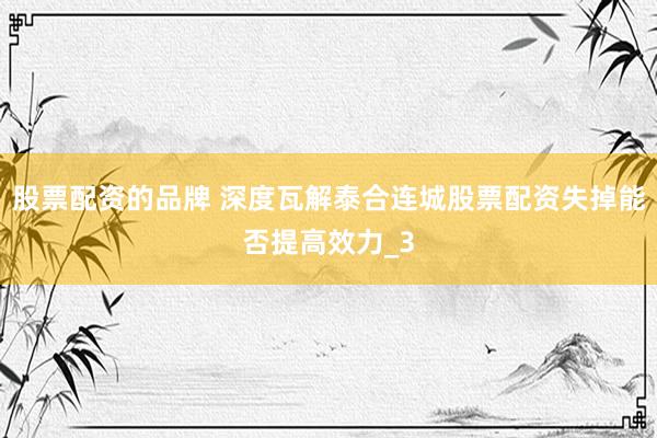股票配资的品牌 深度瓦解泰合连城股票配资失掉能否提高效力_3