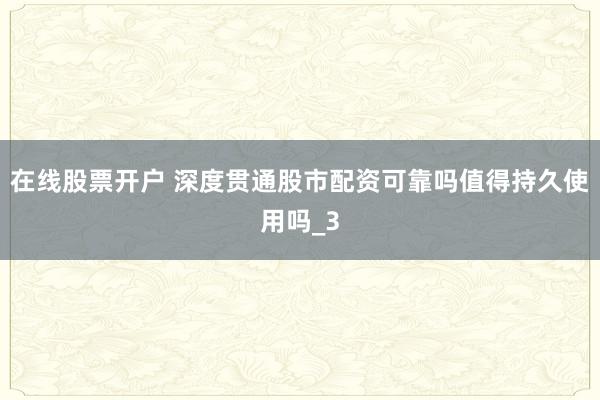 在线股票开户 深度贯通股市配资可靠吗值得持久使用吗_3