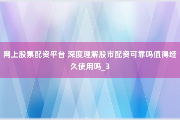 网上股票配资平台 深度理解股市配资可靠吗值得经久使用吗_3