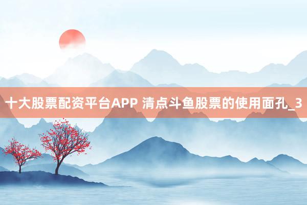 十大股票配资平台APP 清点斗鱼股票的使用面孔_3