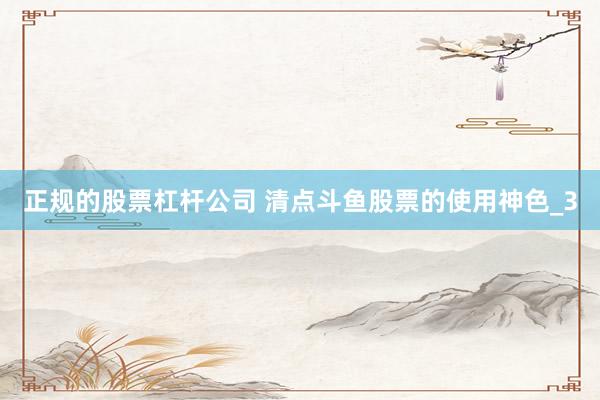 正规的股票杠杆公司 清点斗鱼股票的使用神色_3