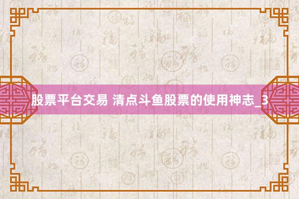 股票平台交易 清点斗鱼股票的使用神志_3