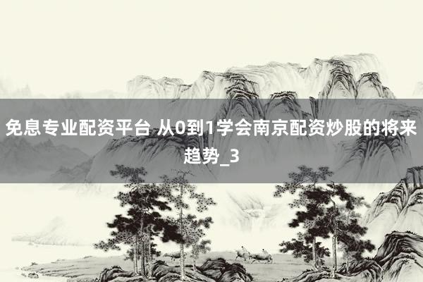 免息专业配资平台 从0到1学会南京配资炒股的将来趋势_3