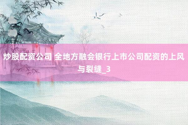 炒股配资公司 全地方融会银行上市公司配资的上风与裂缝_3