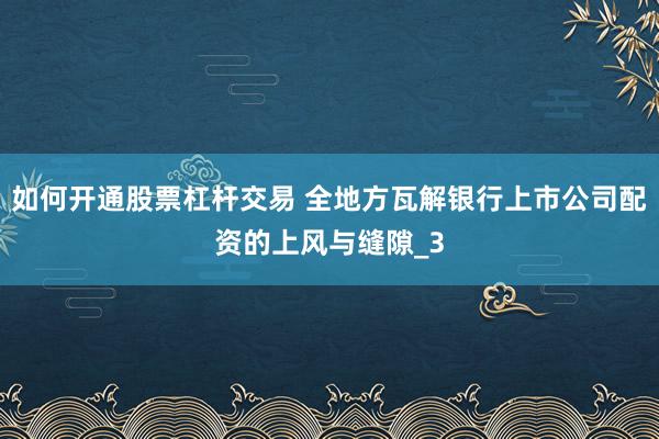 如何开通股票杠杆交易 全地方瓦解银行上市公司配资的上风与缝隙_3