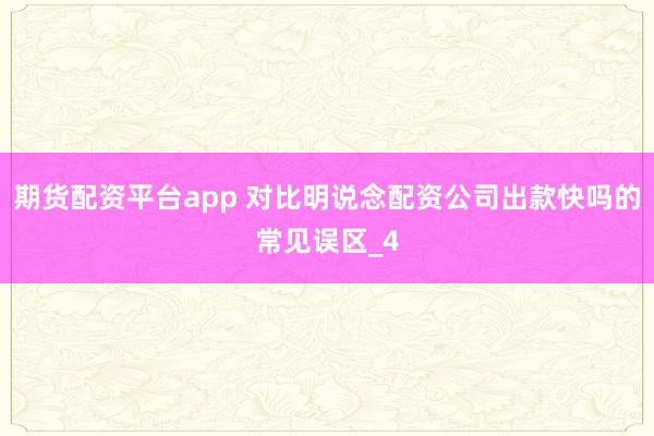 期货配资平台app 对比明说念配资公司出款快吗的常见误区_4