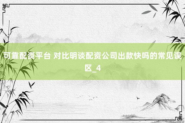 可靠配资平台 对比明谈配资公司出款快吗的常见误区_4