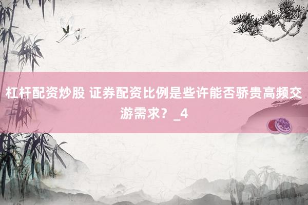 杠杆配资炒股 证券配资比例是些许能否骄贵高频交游需求?_4