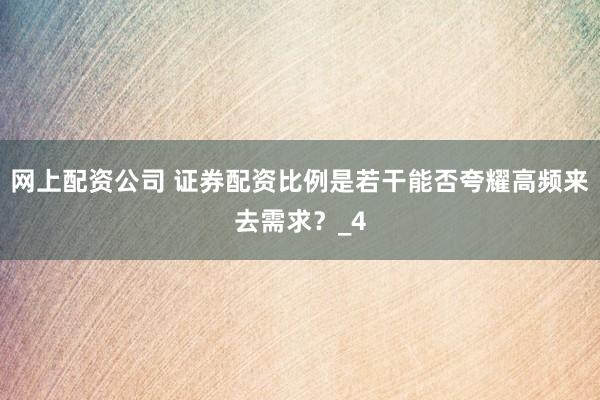 网上配资公司 证券配资比例是若干能否夸耀高频来去需求？_4