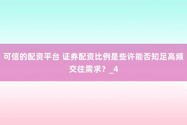 可信的配资平台 证券配资比例是些许能否知足高频交往需求？_4